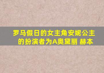 罗马假日的女主角安妮公主的扮演者为A奥黛丽 赫本